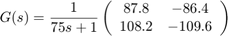 $$ G(s) = \frac{1}{75s+1} \left ( \begin{array}{cc} 87.8 &#38; -86.4 \\ 108.2 &#38; -109.6 \end{array}\right )$$