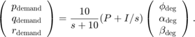 $$ \left( \begin{array}{c} p_{\rm demand} \\ q_{\rm demand} \\ r_{\rm demand} \end{array} \right) =&#10;\frac{10}{s+10} (P + I / s)&#10;\left( \begin{array}{c} \phi_{\rm deg} \\ \alpha_{\rm deg} \\ \beta_{\rm deg} \end{array} \right). $$