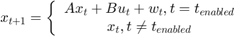 $ x_{t+1} = \left \{ \begin{array}{cc} Ax_t + Bu_t + w_t, t=t_{enabled} \\ x_t, t \neq t_{enabled} \end{array} \right. $