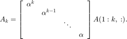 $$A_k = \left[\begin{array}{cccc}\alpha^k \\&#38; \alpha^{k-1} \\&#xA;&#38; &#38; \ddots\\&#38;&#xA;&#38; &#38; \alpha\end{array}\right]A(1:k,\; :).$$