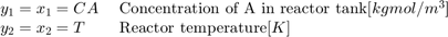 $$ \begin{array} {ll}&#10;y_1 = x_1 = CA \; &#38; \textnormal{Concentration of A in reactor tank} [kgmol/m^3] \\&#10;y_2 = x_2 = T \; &#38; \textnormal{Reactor temperature} [K] \\&#10;\end{array} $$