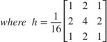 $$ where \ h = \frac{1}{16}
 \left[ {\begin{array}{ccc}
 1 & 2 & 1\\ 2 & 4 & 2\\ 1 & 2 & 1\\
 \end{array} } \right] $$